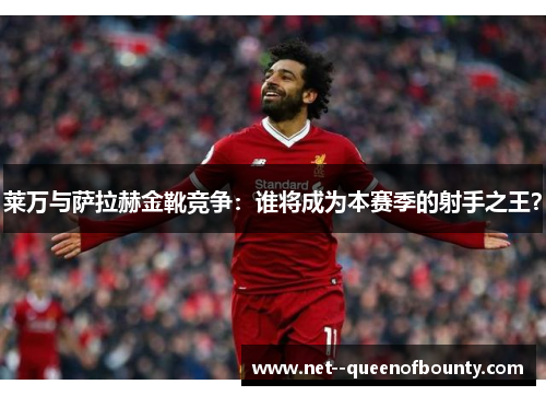 莱万与萨拉赫金靴竞争：谁将成为本赛季的射手之王？