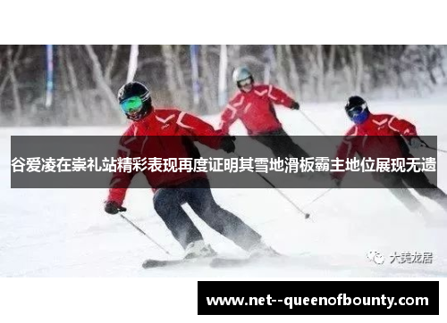 谷爱凌在崇礼站精彩表现再度证明其雪地滑板霸主地位展现无遗