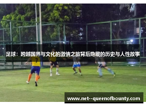 足球：跨越国界与文化的激情之旅背后隐藏的历史与人性故事