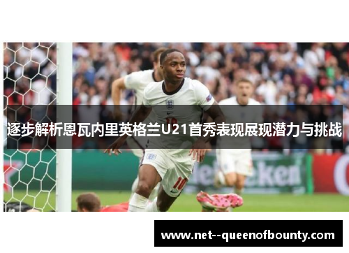 逐步解析恩瓦内里英格兰U21首秀表现展现潜力与挑战