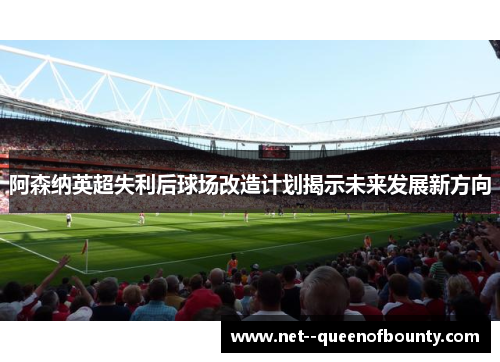 阿森纳英超失利后球场改造计划揭示未来发展新方向 阿森纳英超失利后球场改造计划揭示未来发展新方向