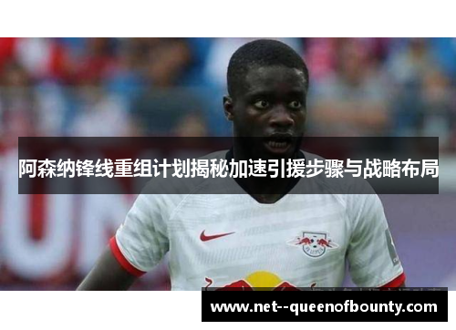 阿森纳锋线重组计划揭秘加速引援步骤与战略布局