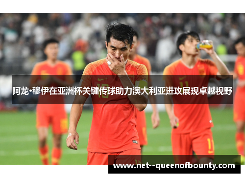 阿龙·穆伊在亚洲杯关键传球助力澳大利亚进攻展现卓越视野