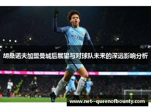 胡桑诺夫加盟曼城后展望与对球队未来的深远影响分析 胡桑诺夫加盟曼城后展望与对球队未来的深远影响分析