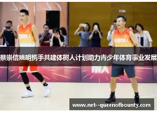 蔡崇信姚明携手共建体树人计划助力青少年体育事业发展