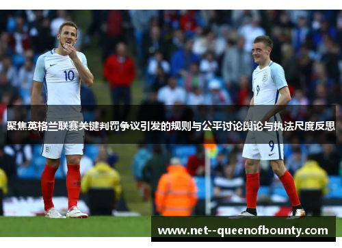 聚焦英格兰联赛关键判罚争议引发的规则与公平讨论舆论与执法尺度反思 聚焦英格兰联赛关键判罚争议引发的规则与公平讨论舆论与执法尺度反思
