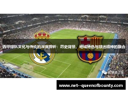 西甲球队文化与传统的深度探析:历史背景、地域特色与球迷精神的融合 西甲球队文化与传统的深度探析:历史背景、地域特色与球迷精神的融合