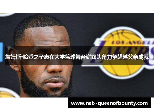 詹姆斯·哈登之子志在大学篮球舞台崭露头角力争超越父亲成就