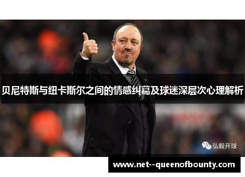 贝尼特斯与纽卡斯尔之间的情感纠葛及球迷深层次心理解析 贝尼特斯与纽卡斯尔之间的情感纠葛及球迷深层次心理解析
