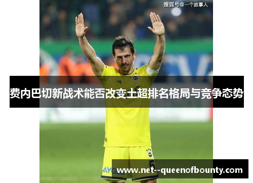 费内巴切新战术能否改变土超排名格局与竞争态势 费内巴切新战术能否改变土超排名格局与竞争态势