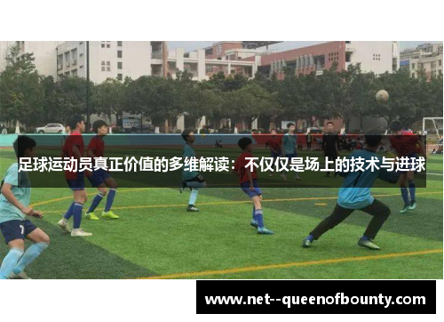 足球运动员真正价值的多维解读:不仅仅是场上的技术与进球 足球运动员真正价值的多维解读:不仅仅是场上的技术与进球