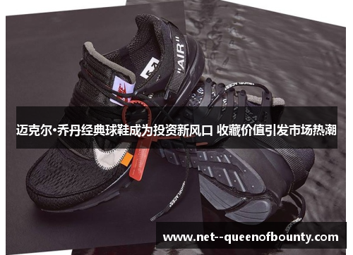 迈克尔·乔丹经典球鞋成为投资新风口 收藏价值引发市场热潮 迈克尔·乔丹经典球鞋成为投资新风口 收藏价值引发市场热潮