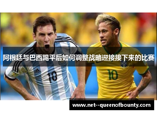 阿根廷与巴西踢平后如何调整战略迎接接下来的比赛