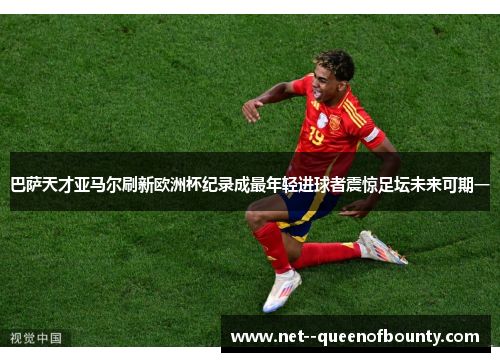 巴萨天才亚马尔刷新欧洲杯纪录成最年轻进球者震惊足坛未来可期一