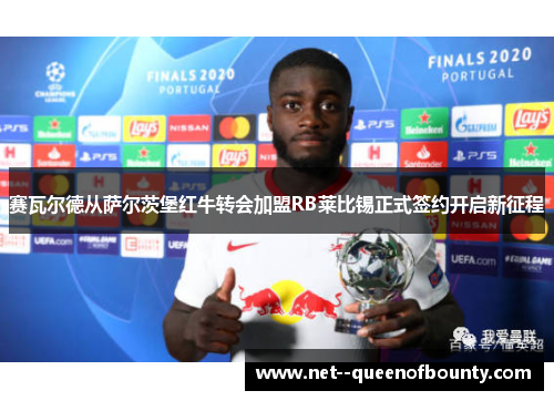 赛瓦尔德从萨尔茨堡红牛转会加盟RB莱比锡正式签约开启新征程