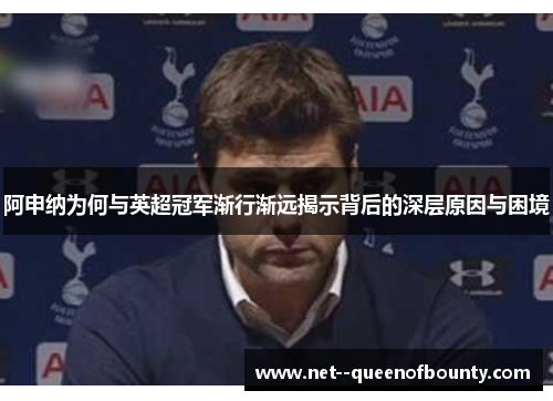 阿申纳为何与英超冠军渐行渐远揭示背后的深层原因与困境