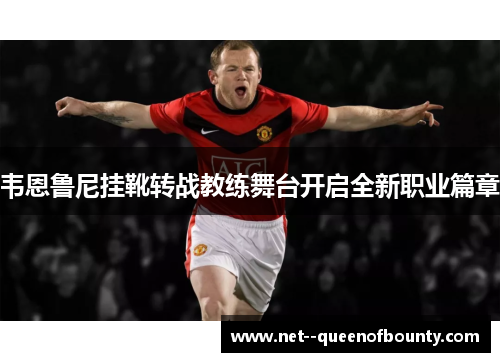 韦恩鲁尼挂靴转战教练舞台开启全新职业篇章