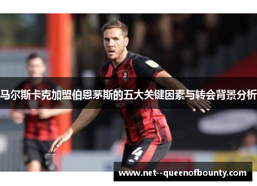 马尔斯卡克加盟伯恩茅斯的五大关键因素与转会背景分析