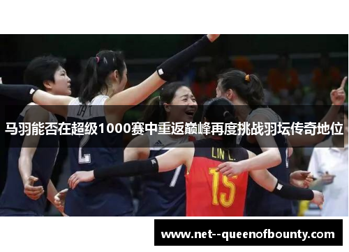 马羽能否在超级1000赛中重返巅峰再度挑战羽坛传奇地位