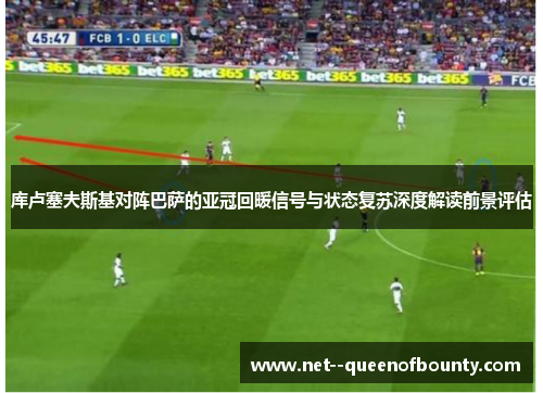 库卢塞夫斯基对阵巴萨的亚冠回暖信号与状态复苏深度解读前景评估