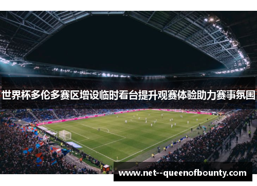 世界杯多伦多赛区增设临时看台提升观赛体验助力赛事氛围 世界杯多伦多赛区增设临时看台提升观赛体验助力赛事氛围
