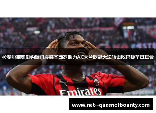 拉斐尔莱奥倒钩破门震撼圣西罗助力AC米兰欧冠大逆转击败巴黎圣日耳曼