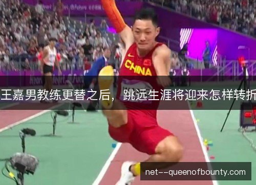 王嘉男教练更替之后，跳远生涯将迎来怎样转折
